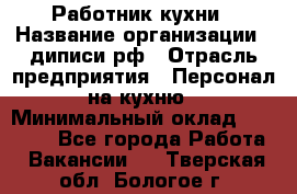 Работник кухни › Название организации ­ диписи.рф › Отрасль предприятия ­ Персонал на кухню › Минимальный оклад ­ 20 000 - Все города Работа » Вакансии   . Тверская обл.,Бологое г.